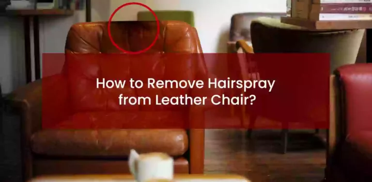 How to Remove Hairspray from Leather Chair? Easy Solutions